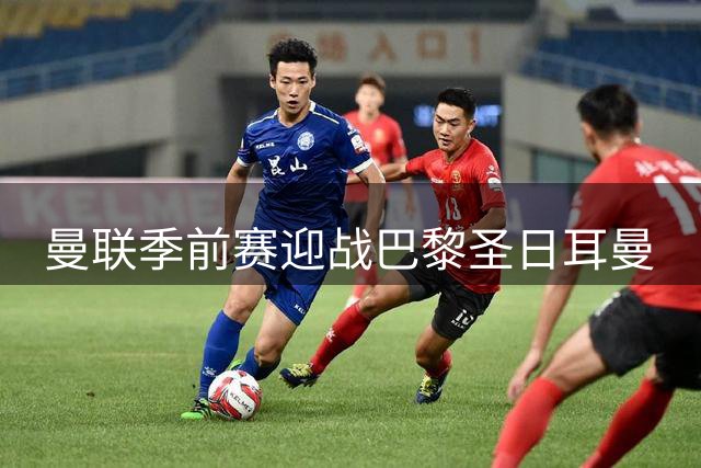 曼联季前赛迎战巴黎圣日耳曼